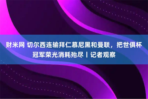 财米网 切尔西连输拜仁慕尼黑和曼联，把世俱杯冠军荣光消耗殆尽丨记者观察