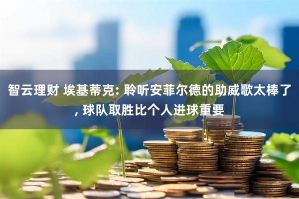 智云理财 埃基蒂克: 聆听安菲尔德的助威歌太棒了, 球队取胜比个人进球重要