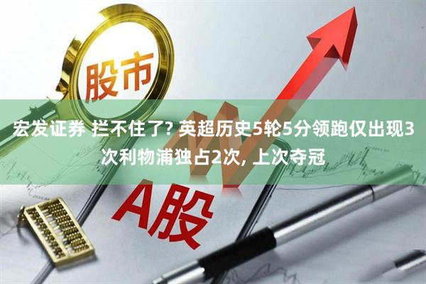 宏发证券 拦不住了? 英超历史5轮5分领跑仅出现3次利物浦独占2次, 上次夺冠
