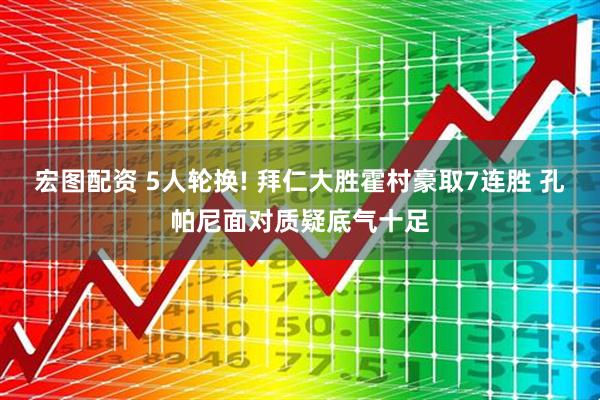 宏图配资 5人轮换! 拜仁大胜霍村豪取7连胜 孔帕尼面对质疑底气十足
