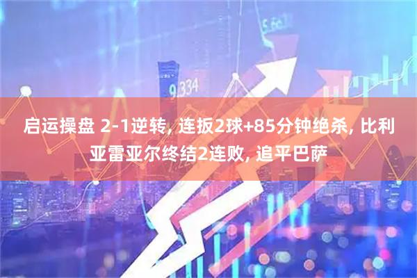 启运操盘 2-1逆转, 连扳2球+85分钟绝杀, 比利亚雷亚尔终结2连败, 追平巴萨