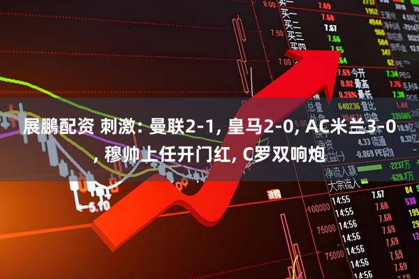 展鵬配资 刺激: 曼联2-1, 皇马2-0, AC米兰3-0, 穆帅上任开门红, C罗双响炮