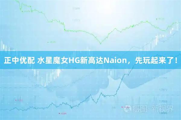 正中优配 水星魔女HG新高达Naion，先玩起来了！