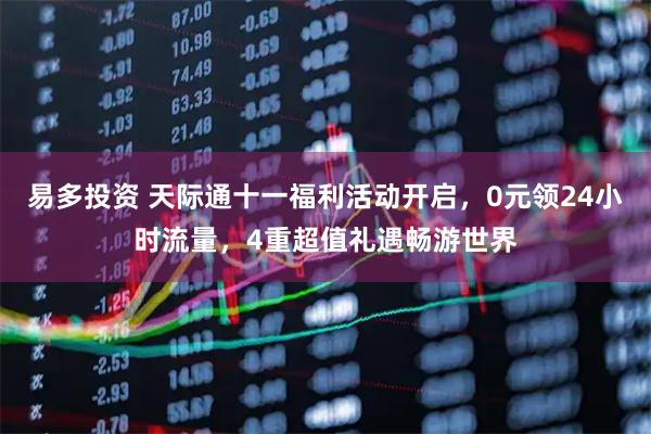 易多投资 天际通十一福利活动开启，0元领24小时流量，4重超值礼遇畅游世界