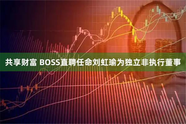 共享财富 BOSS直聘任命刘虹瑜为独立非执行董事