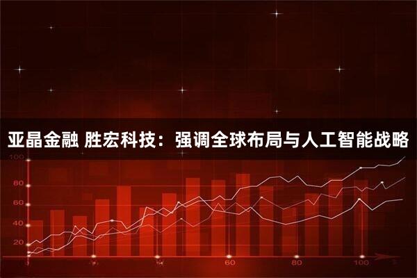 亚晶金融 胜宏科技：强调全球布局与人工智能战略