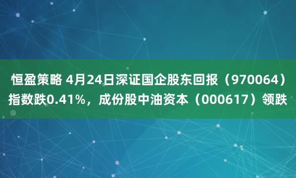 恒盈策略 4月24日深证国企股东回报（970064）指数跌0.41%，成份股中油资本（000617）领跌