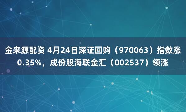 金来源配资 4月24日深证回购（970063）指数涨0.35%，成份股海联金汇（002537）领涨