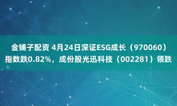 金铺子配资 4月24日深证ESG成长（970060）指数跌0.82%，成份股光迅科技（002281）领跌