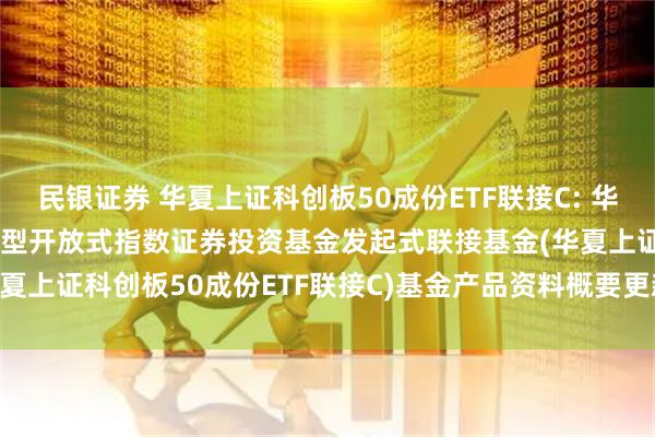 民银证券 华夏上证科创板50成份ETF联接C: 华夏上证科创板50成份交易型开放式指数证券投资基金发起式联接基金(华夏上证科创板50成份ETF联接C)基金产品资料概要更新(2025-05-30)