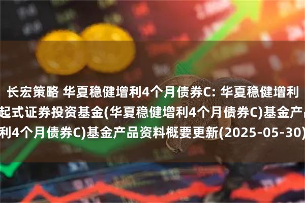 长宏策略 华夏稳健增利4个月债券C: 华夏稳健增利4个月滚动持有债券型发起式证券投资基金(华夏稳健增利4个月债券C)基金产品资料概要更新(2025-05-30)