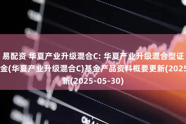 易配资 华夏产业升级混合C: 华夏产业升级混合型证券投资基金(华夏产业升级混合C)基金产品资料概要更新(2025-05-30)