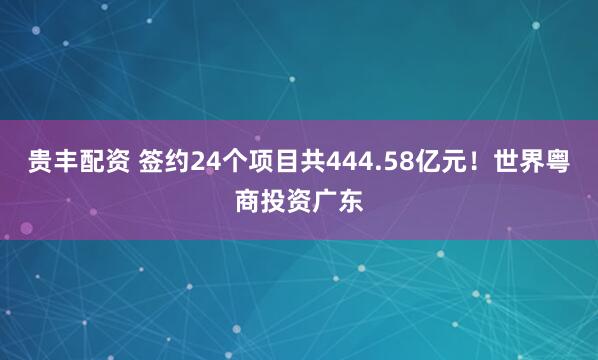 贵丰配资 签约24个项目共444.58亿元！世界粤商投资广东