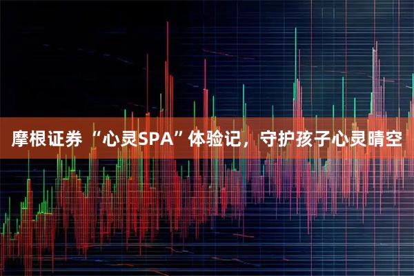摩根证券 “心灵SPA”体验记，守护孩子心灵晴空