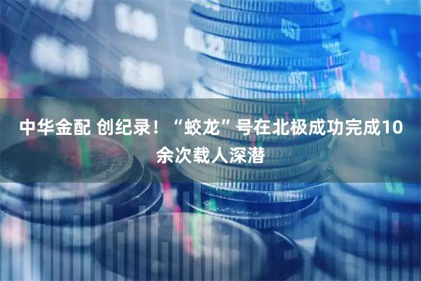 中华金配 创纪录！“蛟龙”号在北极成功完成10余次载人深潜