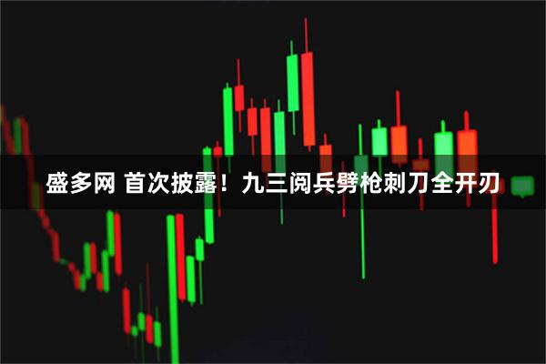 盛多网 首次披露！九三阅兵劈枪刺刀全开刃