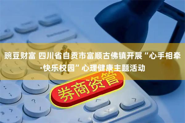 豌豆财富 四川省自贡市富顺古佛镇开展“心手相牵·快乐校园”心理健康主题活动
