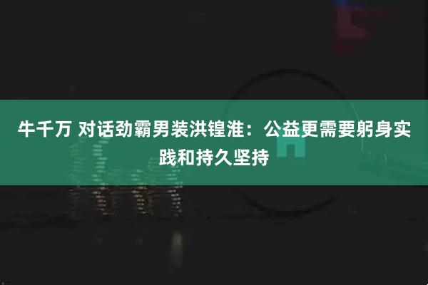 牛千万 对话劲霸男装洪锽淮：公益更需要躬身实践和持久坚持