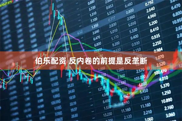 伯乐配资 反内卷的前提是反垄断