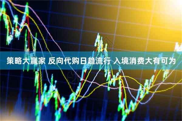 策略大赢家 反向代购日趋流行 入境消费大有可为
