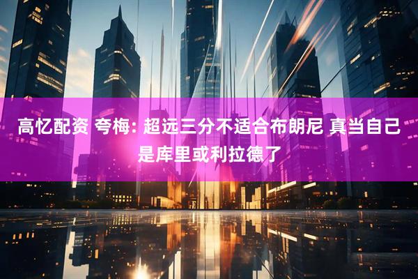 高忆配资 夸梅: 超远三分不适合布朗尼 真当自己是库里或利拉德了
