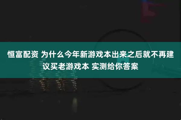 恒富配资 为什么今年新游戏本出来之后就不再建议买老游戏本 实测给你答案