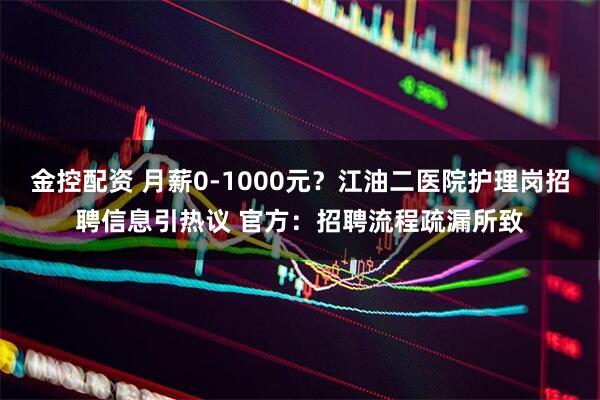 金控配资 月薪0-1000元？江油二医院护理岗招聘信息引热议 官方：招聘流程疏漏所致