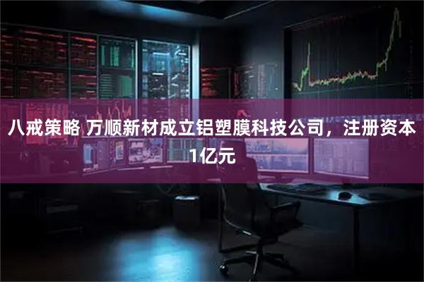 八戒策略 万顺新材成立铝塑膜科技公司，注册资本1亿元