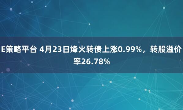 E策略平台 4月23日烽火转债上涨0.99%，转股溢价率26.78%