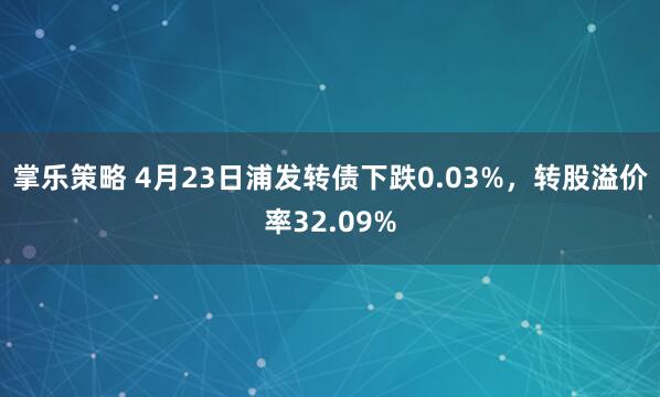 掌乐策略 4月23日浦发转债下跌0.03%，转股溢价率32.09%