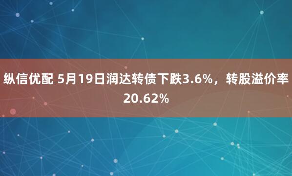 纵信优配 5月19日润达转债下跌3.6%，转股溢价率20.62%