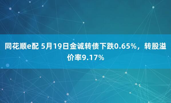 同花顺e配 5月19日金诚转债下跌0.65%，转股溢价率9.17%