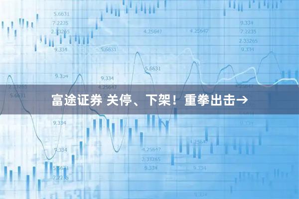 富途证券 关停、下架！重拳出击→