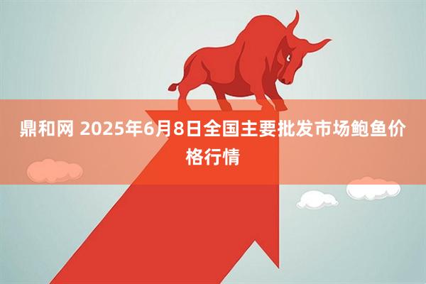 鼎和网 2025年6月8日全国主要批发市场鲍鱼价格行情