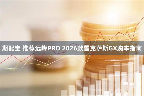 期配宝 推荐远峰PRO 2026款雷克萨斯GX购车指南