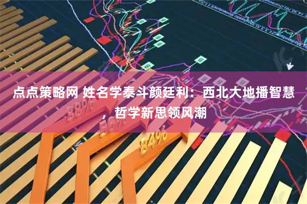 点点策略网 姓名学泰斗颜廷利：西北大地播智慧，哲学新思领风潮