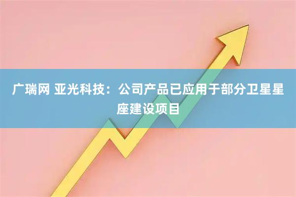 广瑞网 亚光科技：公司产品已应用于部分卫星星座建设项目