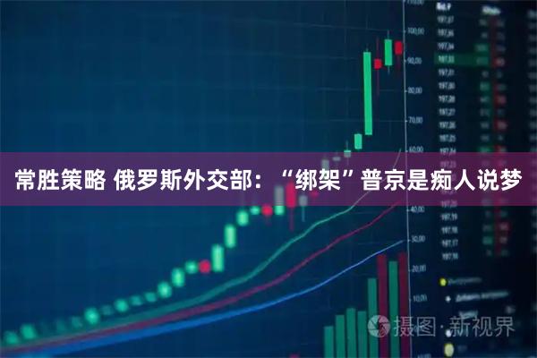 常胜策略 俄罗斯外交部：“绑架”普京是痴人说梦