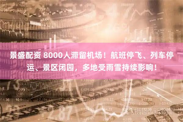 景盛配资 8000人滞留机场！航班停飞、列车停运、景区闭园，多地受雨雪持续影响！