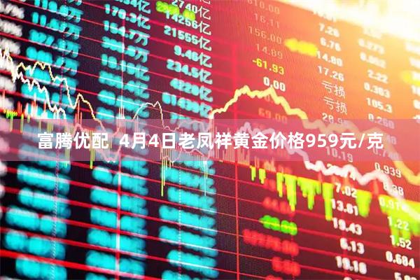 富腾优配  4月4日老凤祥黄金价格959元/克