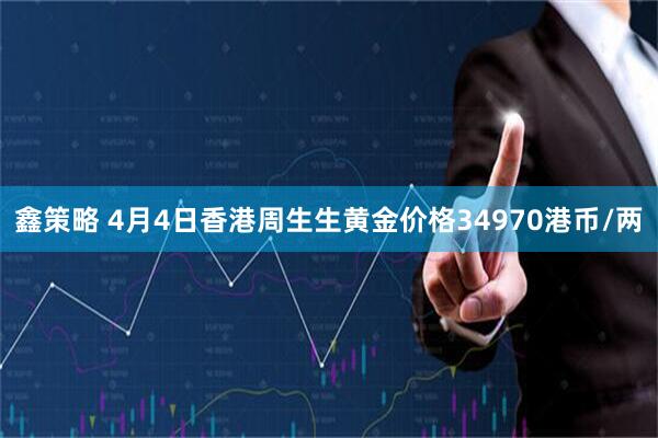 鑫策略 4月4日香港周生生黄金价格34970港币/两