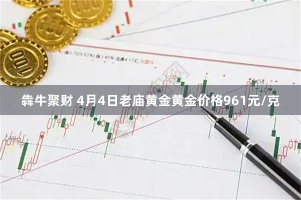 犇牛聚财 4月4日老庙黄金黄金价格961元/克