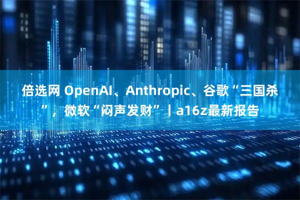 倍选网 OpenAI、Anthropic、谷歌“三国杀”，微软“闷声发财”丨a16z最新报告