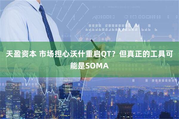 天盈资本 市场担心沃什重启QT？但真正的工具可能是SOMA