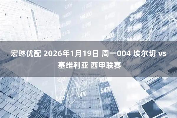 宏琳优配 2026年1月19日 周一004 埃尔切 vs 塞维利亚 西甲联赛