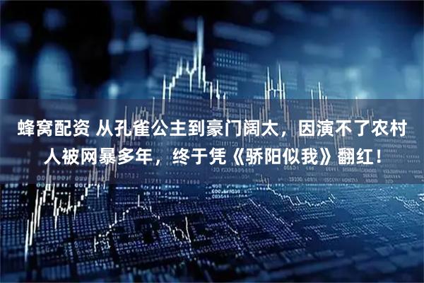 蜂窝配资 从孔雀公主到豪门阔太，因演不了农村人被网暴多年，终于凭《骄阳似我》翻红！