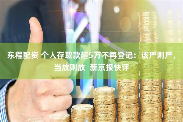 东程配资 个人存取款超5万不再登记：该严则严，当放则放  新京报快评