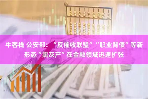 牛客栈 公安部：“反催收联盟”“职业背债”等新形态“黑灰产”在金融领域迅速扩张