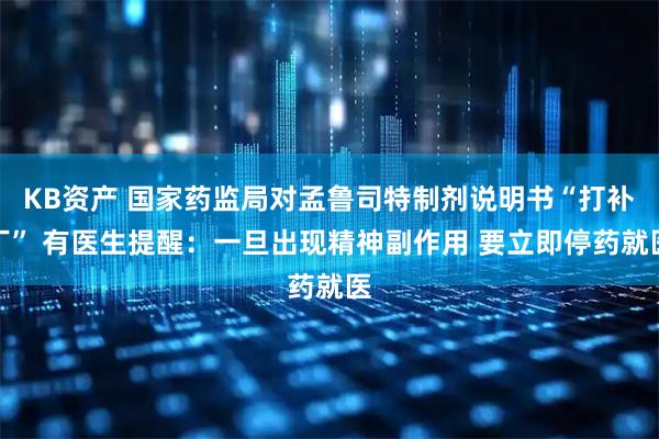 KB资产 国家药监局对孟鲁司特制剂说明书“打补丁” 有医生提醒：一旦出现精神副作用 要立即停药就医