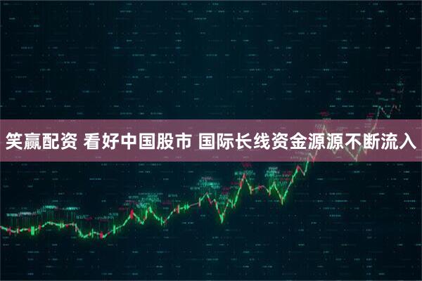 笑赢配资 看好中国股市 国际长线资金源源不断流入